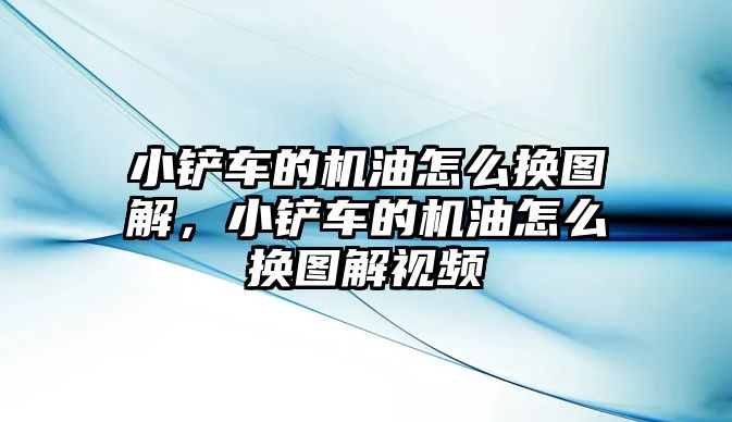 小鏟車的機油怎么換圖解，小鏟車的機油怎么換圖解視頻