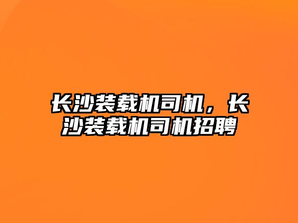 長沙裝載機司機，長沙裝載機司機招聘