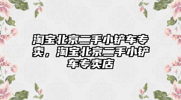 淘寶北京二手小鏟車專賣，淘寶北京二手小鏟車專賣店