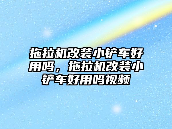 拖拉機改裝小鏟車好用嗎，拖拉機改裝小鏟車好用嗎視頻