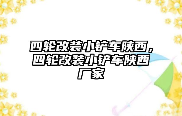 四輪改裝小鏟車陜西，四輪改裝小鏟車陜西廠家