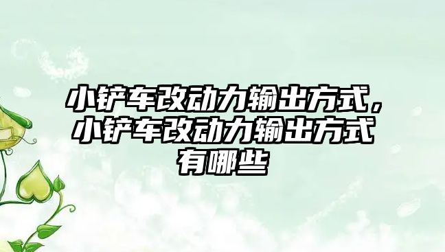 小鏟車改動力輸出方式，小鏟車改動力輸出方式有哪些