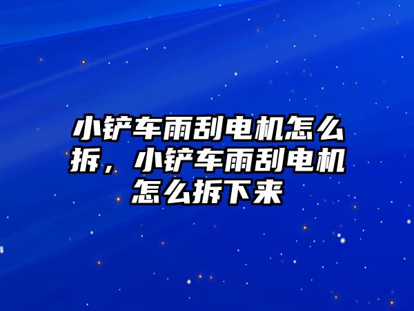 小鏟車雨刮電機(jī)怎么拆，小鏟車雨刮電機(jī)怎么拆下來