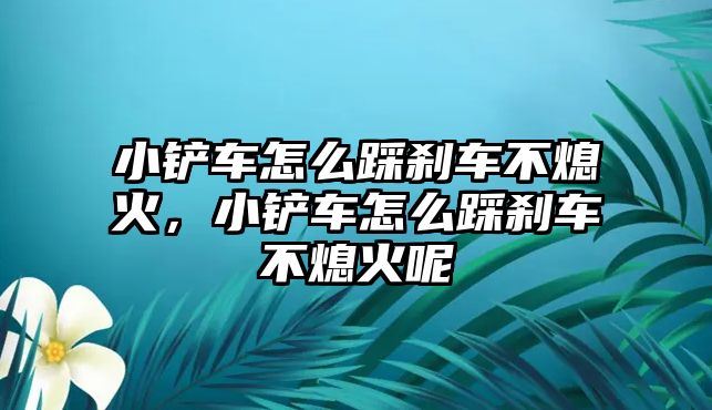 小鏟車怎么踩剎車不熄火，小鏟車怎么踩剎車不熄火呢