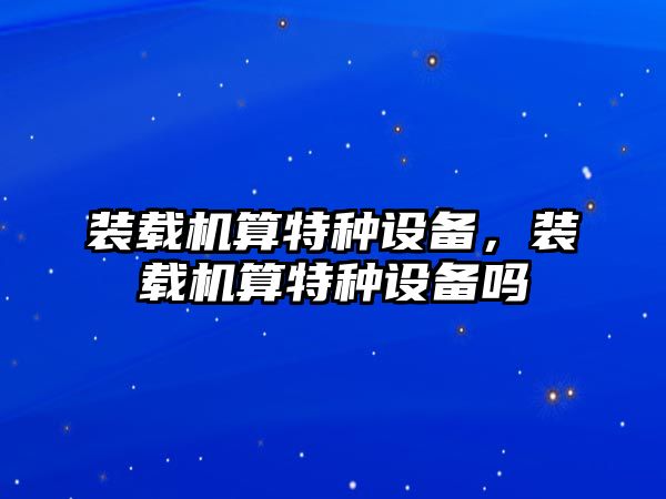 裝載機算特種設備，裝載機算特種設備嗎