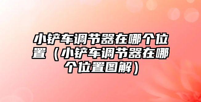 小鏟車調節器在哪個位置（小鏟車調節器在哪個位置圖解）