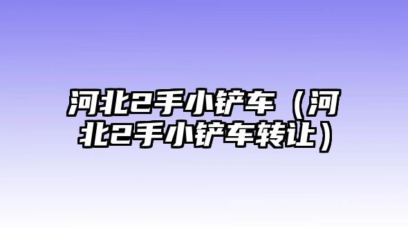 河北2手小鏟車（河北2手小鏟車轉讓）