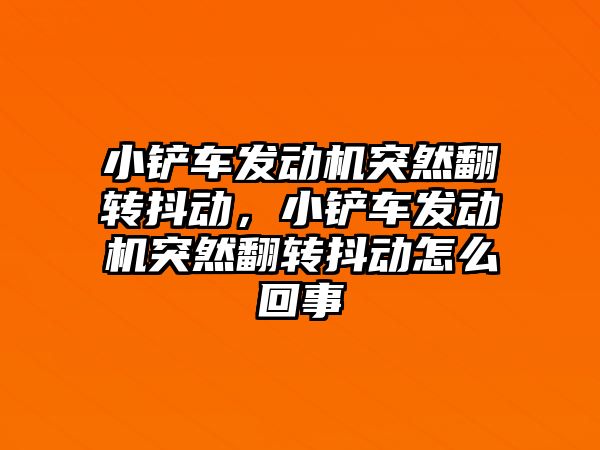 小鏟車發動機突然翻轉抖動，小鏟車發動機突然翻轉抖動怎么回事