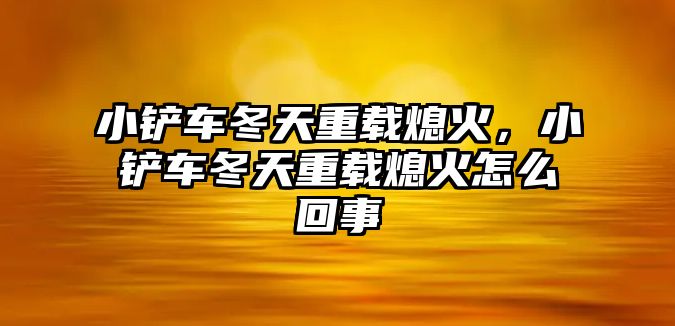 小鏟車冬天重載熄火，小鏟車冬天重載熄火怎么回事