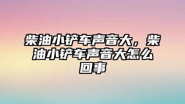 柴油小鏟車聲音大，柴油小鏟車聲音大怎么回事