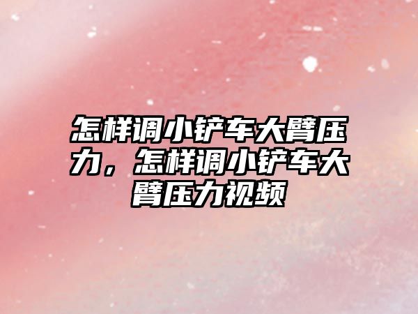 怎樣調小鏟車大臂壓力，怎樣調小鏟車大臂壓力視頻