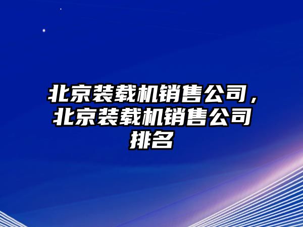 北京裝載機銷售公司，北京裝載機銷售公司排名