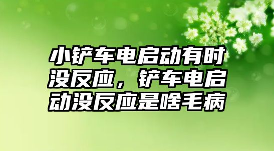 小鏟車電啟動有時沒反應，鏟車電啟動沒反應是啥毛病