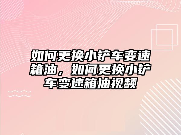 如何更換小鏟車變速箱油，如何更換小鏟車變速箱油視頻