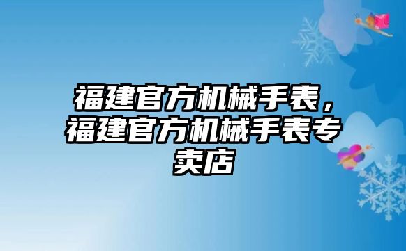 福建官方機械手表，福建官方機械手表專賣店