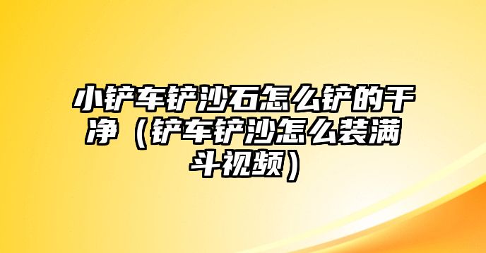 小鏟車鏟沙石怎么鏟的干凈（鏟車鏟沙怎么裝滿斗視頻）