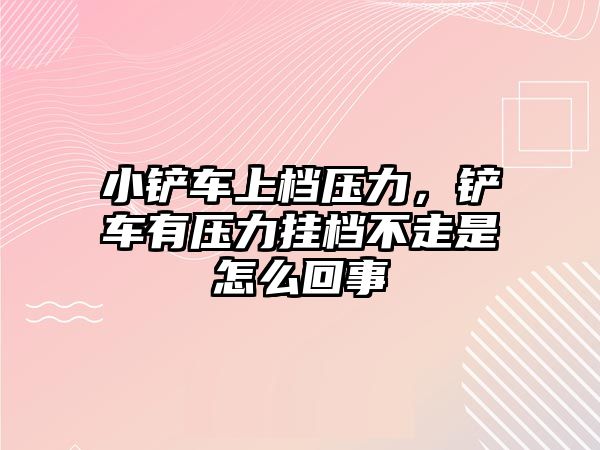 小鏟車上檔壓力，鏟車有壓力掛檔不走是怎么回事