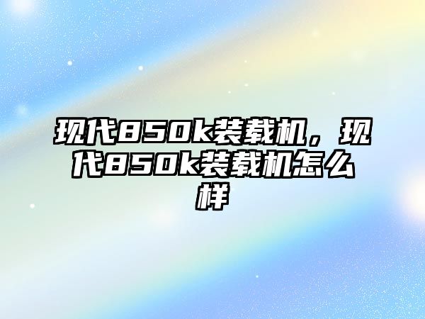 現代850k裝載機，現代850k裝載機怎么樣