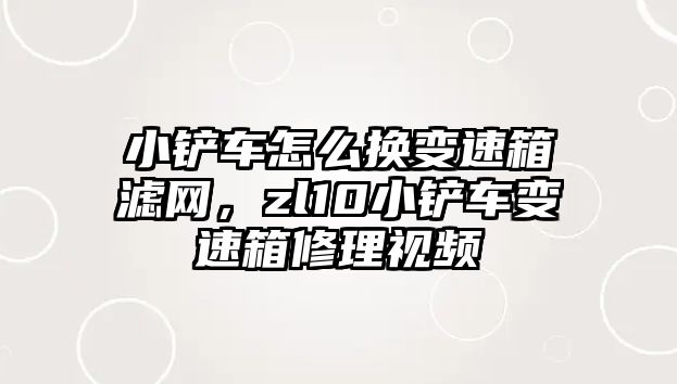 小鏟車怎么換變速箱濾網，zl10小鏟車變速箱修理視頻