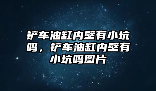 鏟車油缸內壁有小坑嗎，鏟車油缸內壁有小坑嗎圖片