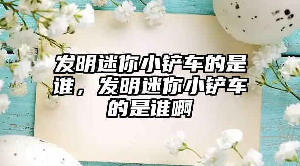 發明迷你小鏟車的是誰，發明迷你小鏟車的是誰啊