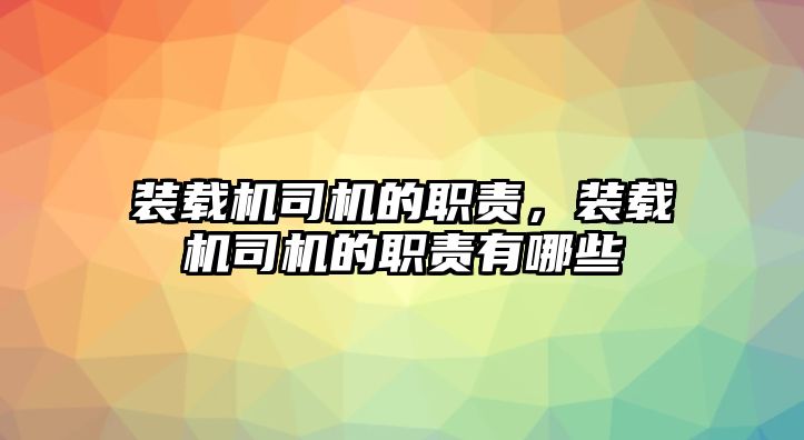 裝載機司機的職責，裝載機司機的職責有哪些