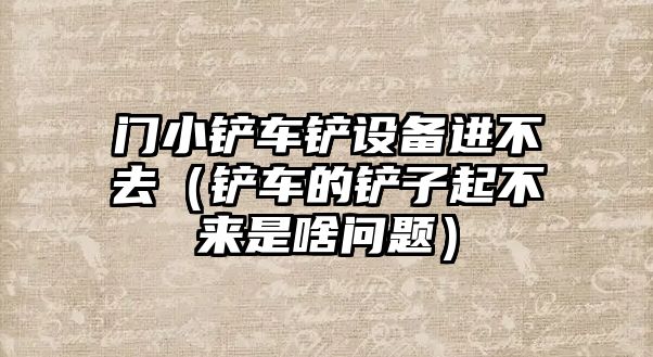 門小鏟車鏟設(shè)備進(jìn)不去（鏟車的鏟子起不來是啥問題）