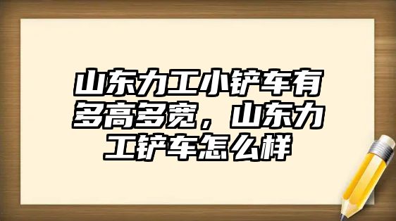 山東力工小鏟車有多高多寬，山東力工鏟車怎么樣