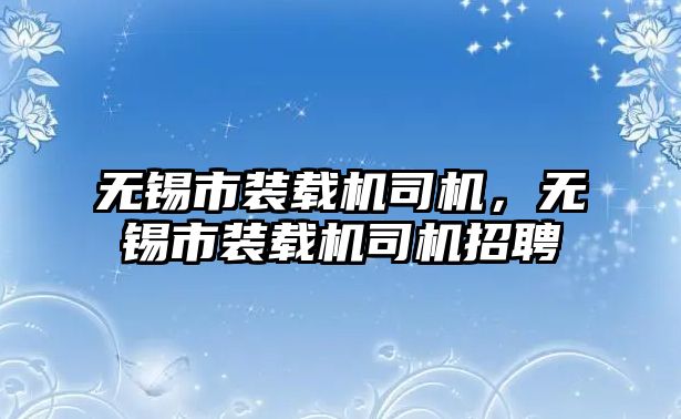 無錫市裝載機司機，無錫市裝載機司機招聘