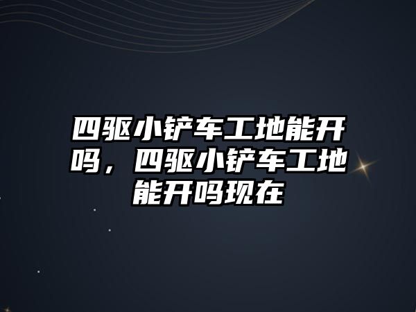 四驅小鏟車工地能開嗎，四驅小鏟車工地能開嗎現在