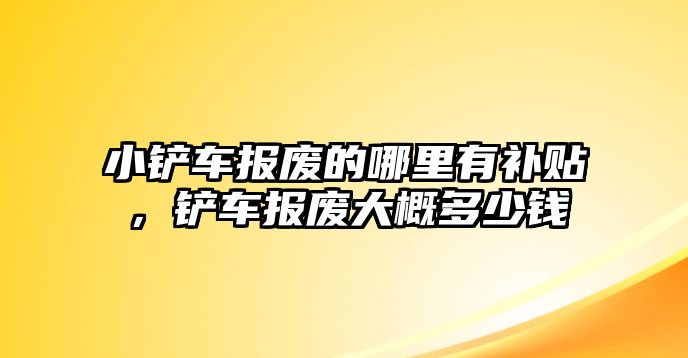 小鏟車報廢的哪里有補貼，鏟車報廢大概多少錢