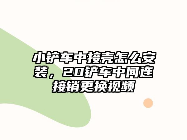 小鏟車中接殼怎么安裝，20鏟車中間連接銷更換視頻