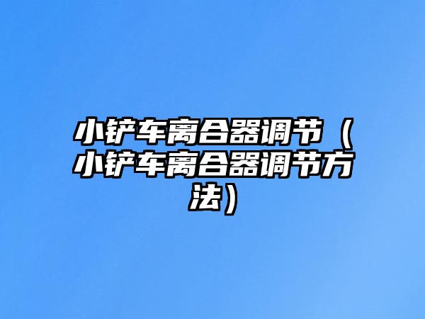 小鏟車離合器調節（小鏟車離合器調節方法）