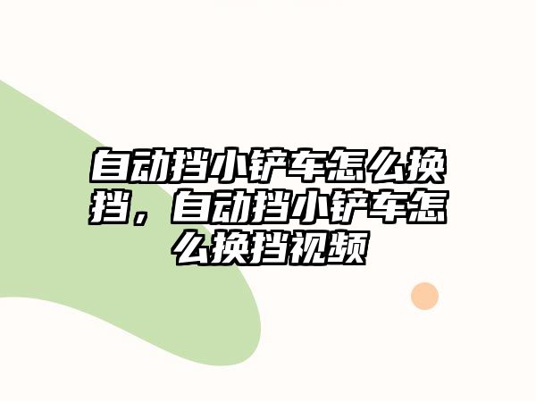 自動擋小鏟車怎么換擋，自動擋小鏟車怎么換擋視頻