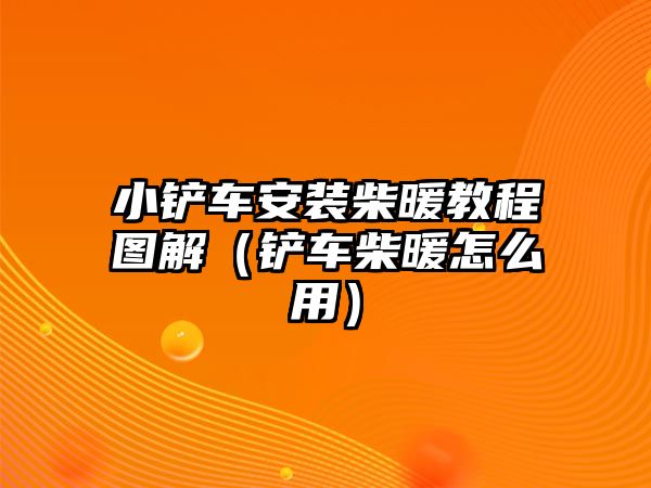 小鏟車安裝柴暖教程圖解（鏟車柴暖怎么用）