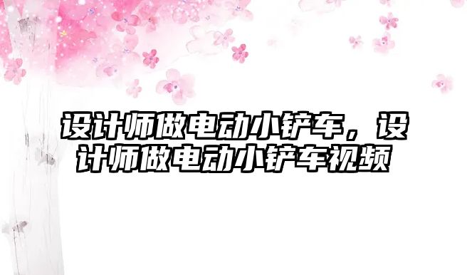 設計師做電動小鏟車，設計師做電動小鏟車視頻