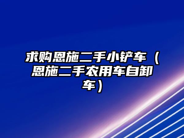 求購恩施二手小鏟車（恩施二手農用車自卸車）