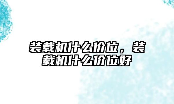 裝載機(jī)什么價(jià)位，裝載機(jī)什么價(jià)位好