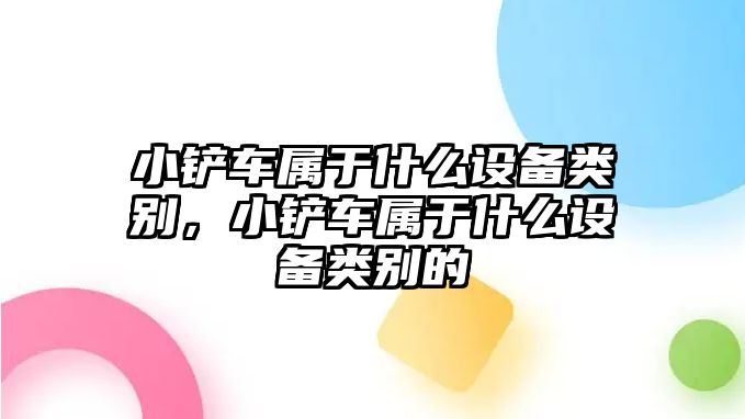 小鏟車屬于什么設備類別，小鏟車屬于什么設備類別的