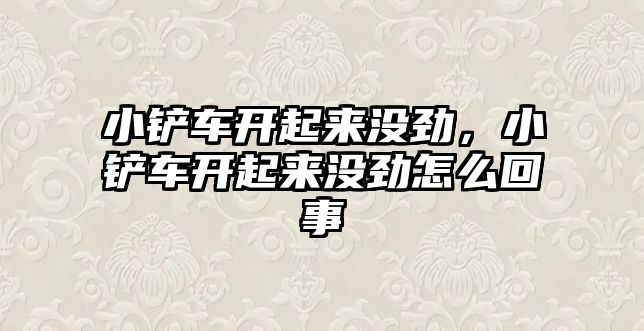 小鏟車開起來沒勁，小鏟車開起來沒勁怎么回事