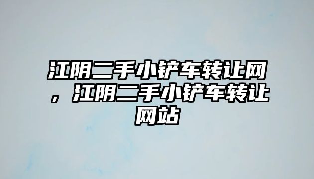 江陰二手小鏟車轉讓網，江陰二手小鏟車轉讓網站