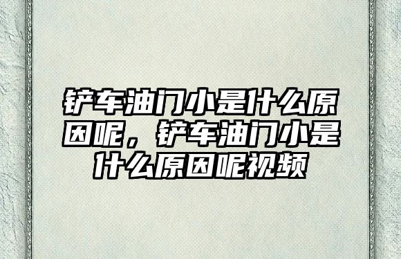 鏟車油門小是什么原因呢，鏟車油門小是什么原因呢視頻