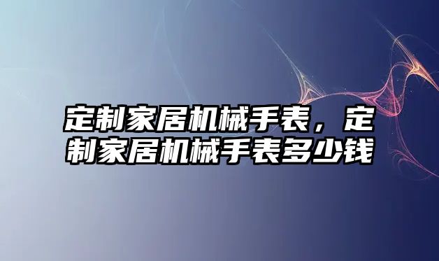 定制家居機械手表，定制家居機械手表多少錢