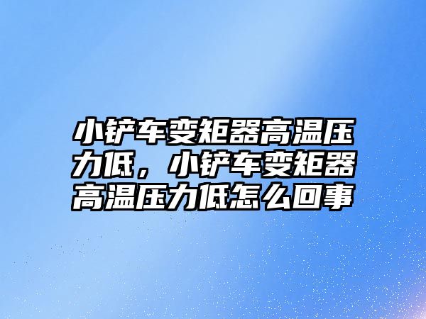 小鏟車變矩器高溫壓力低，小鏟車變矩器高溫壓力低怎么回事