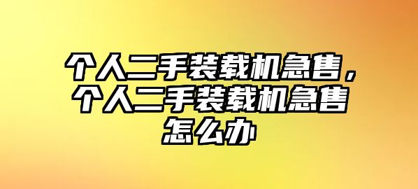 個(gè)人二手裝載機(jī)急售，個(gè)人二手裝載機(jī)急售怎么辦