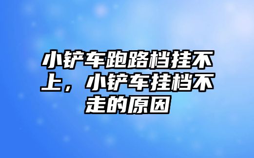 小鏟車跑路檔掛不上，小鏟車掛檔不走的原因