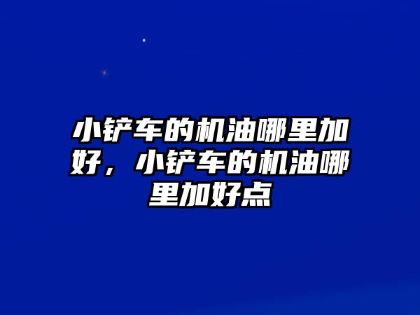 小鏟車的機油哪里加好，小鏟車的機油哪里加好點