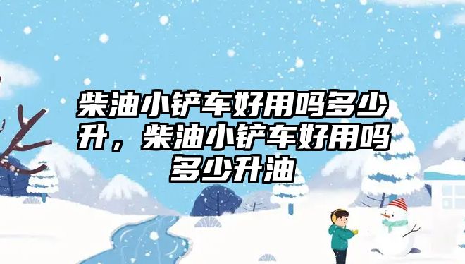 柴油小鏟車好用嗎多少升，柴油小鏟車好用嗎多少升油