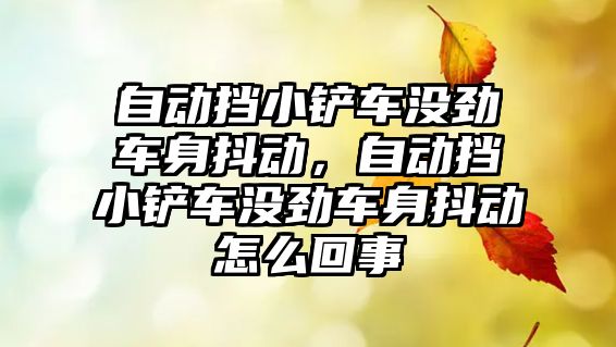 自動擋小鏟車沒勁車身抖動，自動擋小鏟車沒勁車身抖動怎么回事