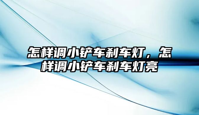 怎樣調(diào)小鏟車剎車燈，怎樣調(diào)小鏟車剎車燈亮